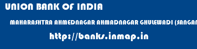 UNION BANK OF INDIA  MAHARASHTRA AHMEDNAGAR AHMADNAGAR GHULEWADI (SANGAMNER)  banks information 